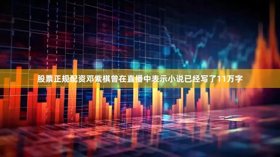 股票正规配资邓紫棋曾在直播中表示小说已经写了11万字