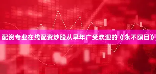 配资专业在线配资炒股从早年广受欢迎的《永不瞑目》