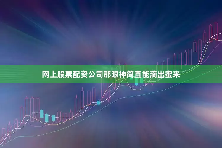 网上股票配资公司那眼神简直能滴出蜜来