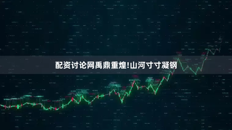 配资讨论网禹鼎重煌!山河寸寸凝钢