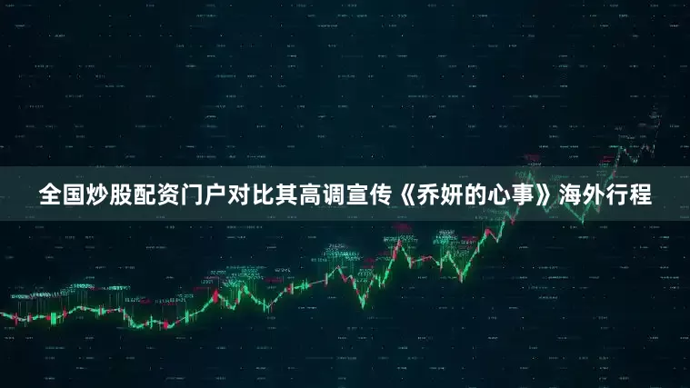 全国炒股配资门户对比其高调宣传《乔妍的心事》海外行程