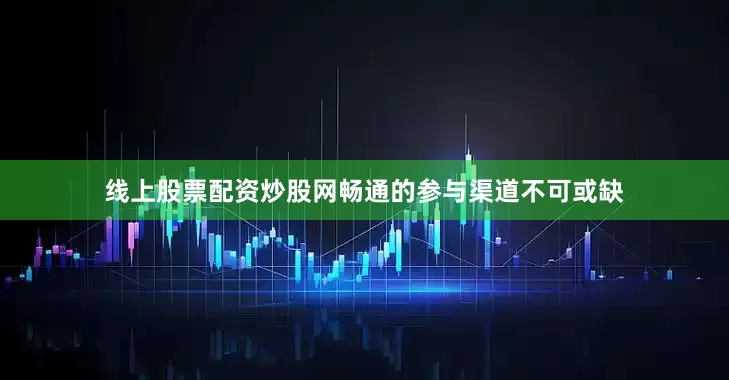线上股票配资炒股网畅通的参与渠道不可或缺