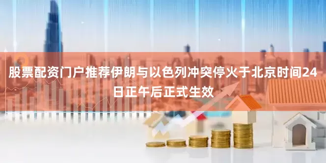 股票配资门户推荐伊朗与以色列冲突停火于北京时间24日正午后正式生效