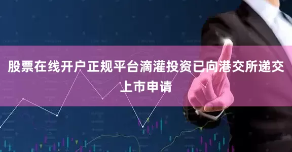 股票在线开户正规平台滴灌投资已向港交所递交上市申请