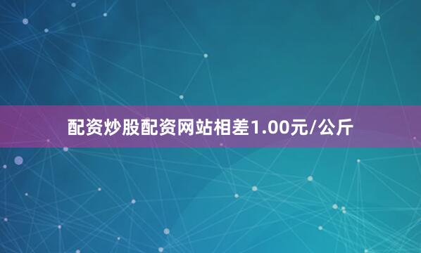 配资炒股配资网站相差1.00元/公斤