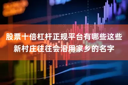 股票十倍杠杆正规平台有哪些这些新村庄往往会沿用家乡的名字