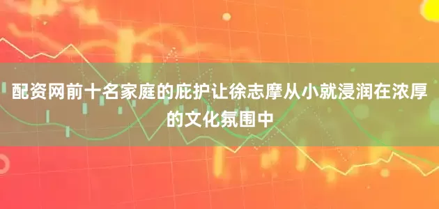 配资网前十名家庭的庇护让徐志摩从小就浸润在浓厚的文化氛围中
