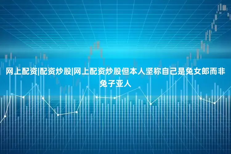 网上配资|配资炒股|网上配资炒股但本人坚称自己是兔女郎而非兔子亚人