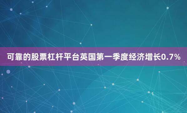 可靠的股票杠杆平台英国第一季度经济增长0.7%
