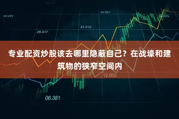 专业配资炒股该去哪里隐蔽自己？在战壕和建筑物的狭窄空间内