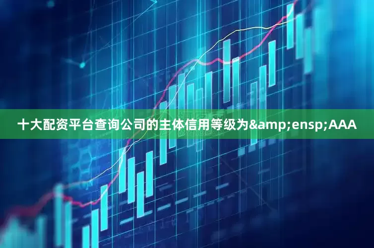 十大配资平台查询公司的主体信用等级为&ensp;AAA
