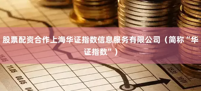 股票配资合作上海华证指数信息服务有限公司（简称“华证指数”）