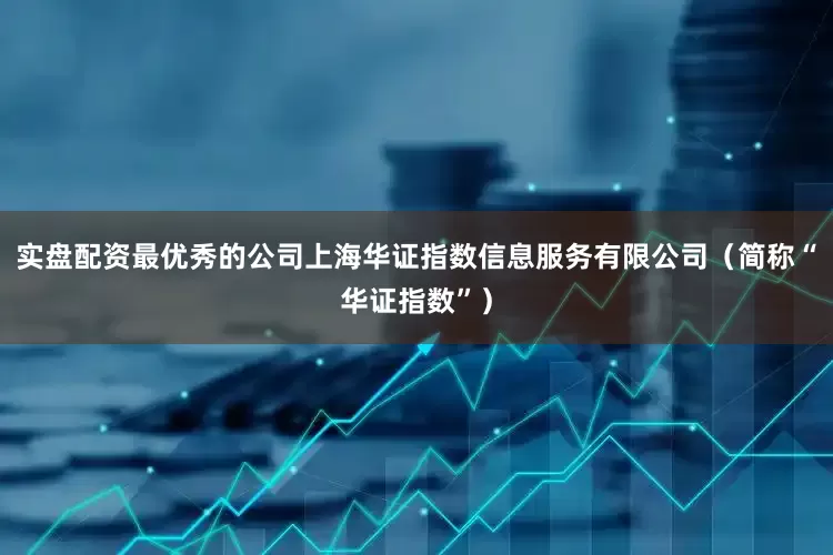 实盘配资最优秀的公司上海华证指数信息服务有限公司（简称“华证指数”）