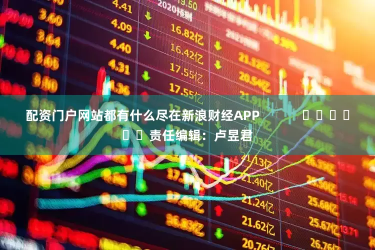 配资门户网站都有什么尽在新浪财经APP            						责任编辑：卢昱君