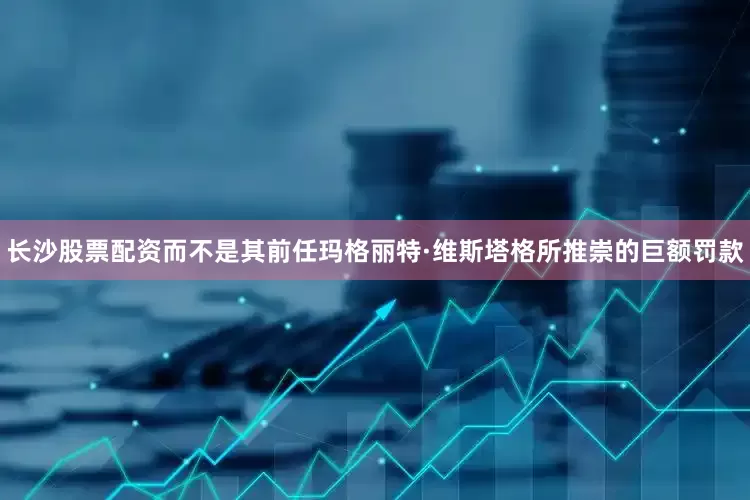 长沙股票配资而不是其前任玛格丽特·维斯塔格所推崇的巨额罚款
