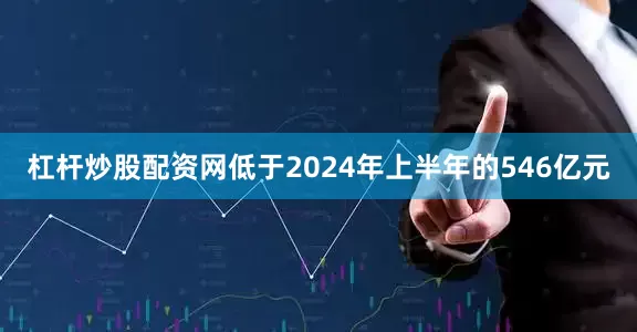 杠杆炒股配资网低于2024年上半年的546亿元
