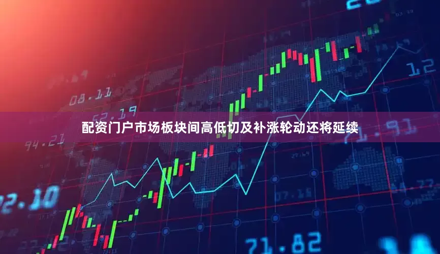 配资门户市场板块间高低切及补涨轮动还将延续