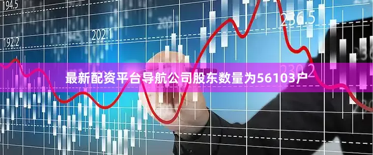 最新配资平台导航公司股东数量为56103户