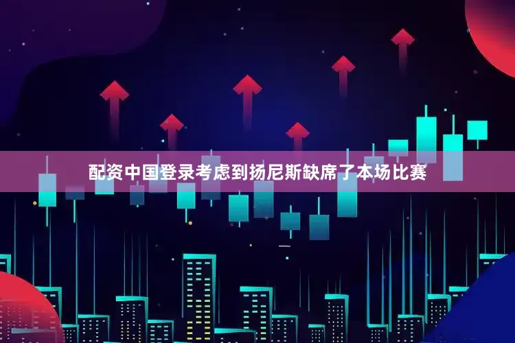 配资中国登录考虑到扬尼斯缺席了本场比赛