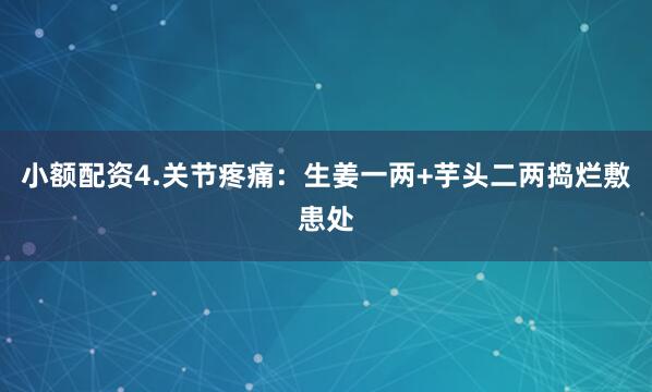 小额配资4.关节疼痛：生姜一两+芋头二两捣烂敷患处