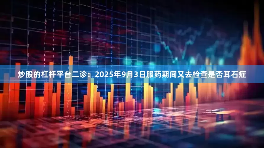 炒股的杠杆平台二诊：2025年9月3日服药期间又去检查是否耳石症