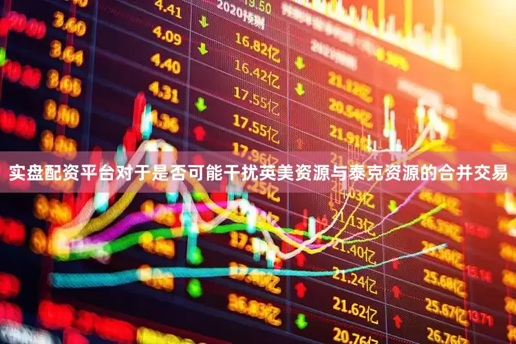 实盘配资平台　　对于是否可能干扰英美资源与泰克资源的合并交易