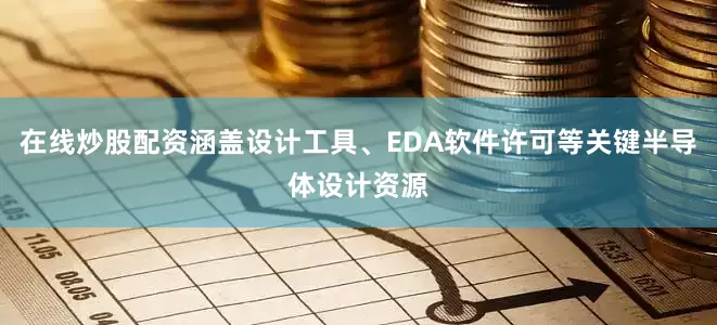 在线炒股配资涵盖设计工具、EDA软件许可等关键半导体设计资源