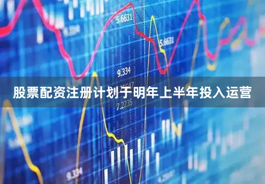 股票配资注册计划于明年上半年投入运营