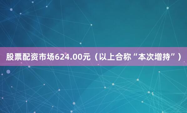 股票配资市场624.00元（以上合称“本次增持”）