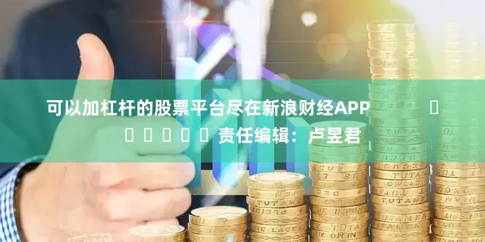 可以加杠杆的股票平台尽在新浪财经APP            						责任编辑：卢昱君