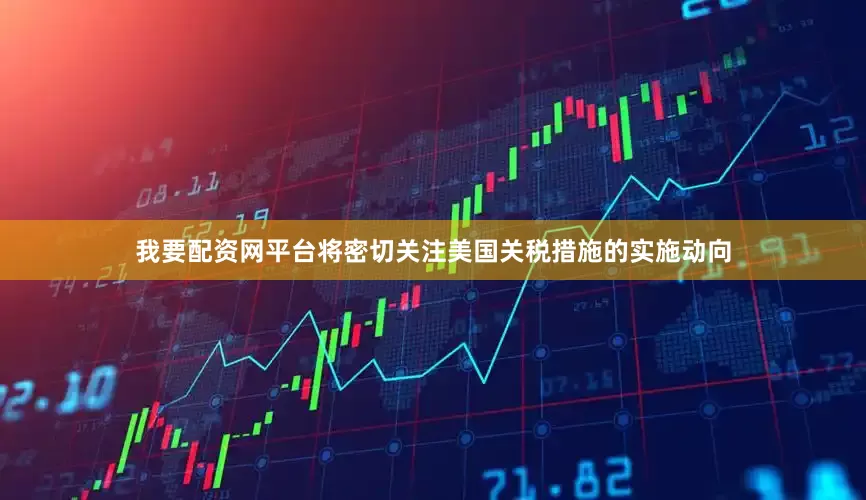我要配资网平台将密切关注美国关税措施的实施动向