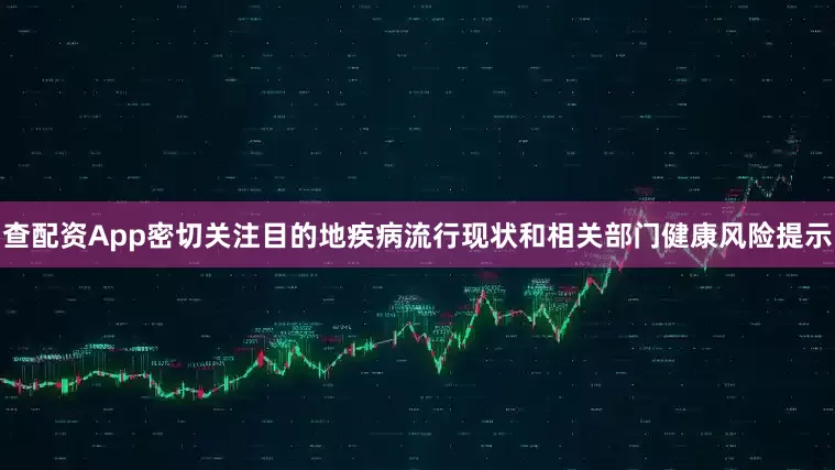 查配资App密切关注目的地疾病流行现状和相关部门健康风险提示