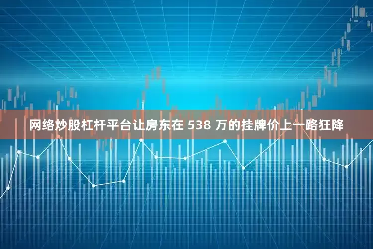 网络炒股杠杆平台让房东在 538 万的挂牌价上一路狂降