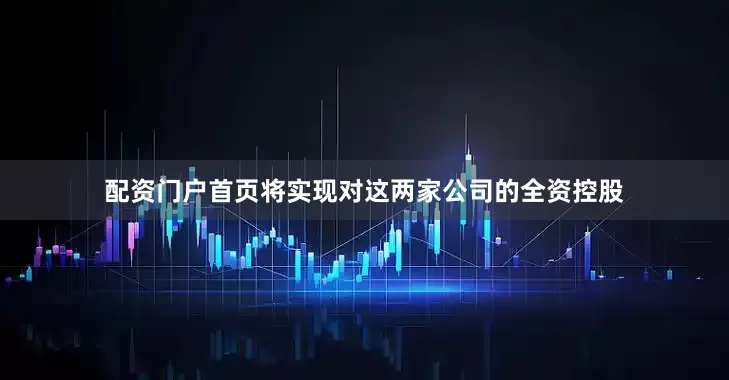 配资门户首页将实现对这两家公司的全资控股