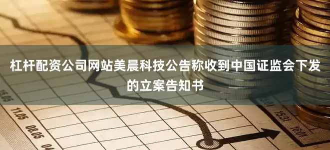 杠杆配资公司网站美晨科技公告称收到中国证监会下发的立案告知书