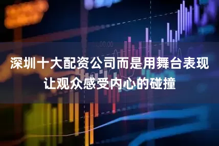 深圳十大配资公司而是用舞台表现让观众感受内心的碰撞