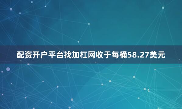 配资开户平台找加杠网收于每桶58.27美元