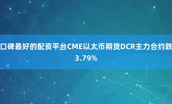 口碑最好的配资平台CME以太币期货DCR主力合约跌3.79%