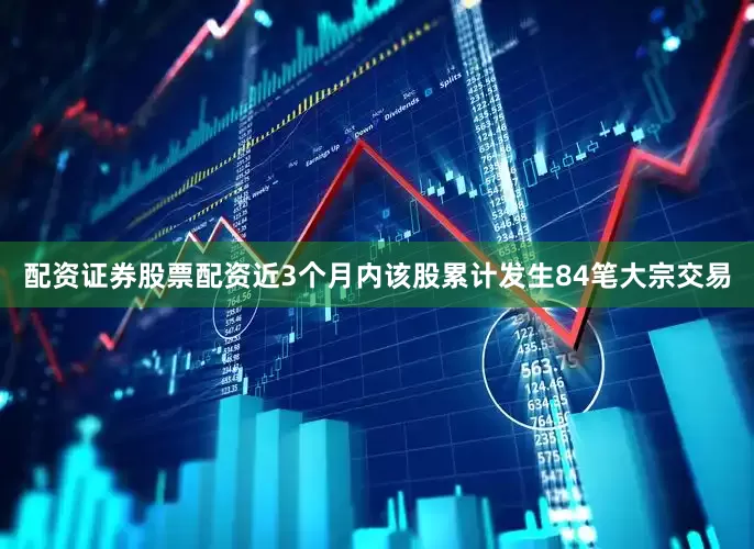 配资证券股票配资近3个月内该股累计发生84笔大宗交易