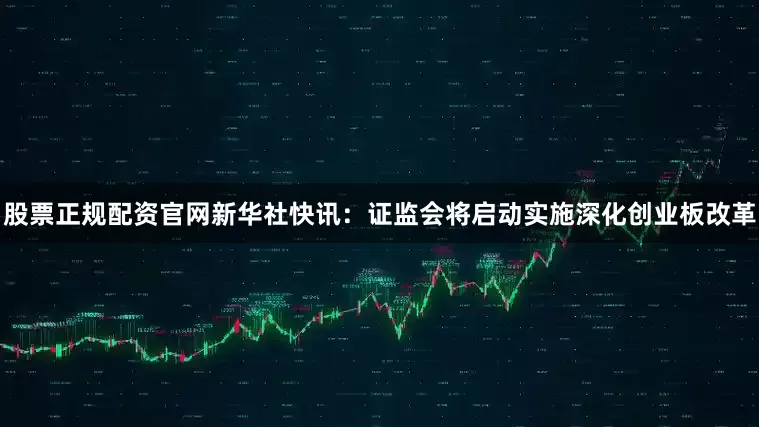 股票正规配资官网新华社快讯：证监会将启动实施深化创业板改革