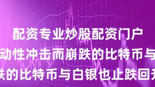 配资专业炒股配资门户此前因流动性冲击而崩跌的比特币与白银也止跌回升