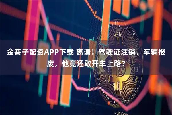 金巷子配资APP下载 离谱！驾驶证注销、车辆报废，他竟还敢开车上路？