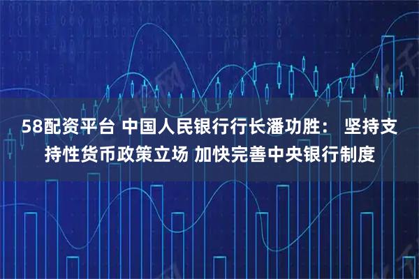 58配资平台 中国人民银行行长潘功胜： 坚持支持性货币政策立场 加快完善中央银行制度