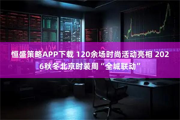 恒盛策略APP下载 120余场时尚活动亮相 2026秋冬北京时装周“全城联动”