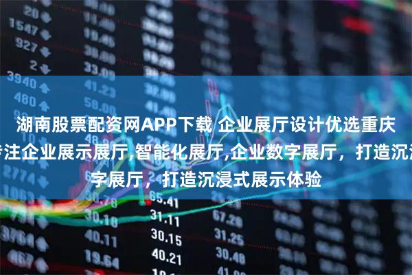 湖南股票配资网APP下载 企业展厅设计优选重庆彩光科技，专注企业展示展厅,智能化展厅,企业数字展厅，打造沉浸式展示体验
