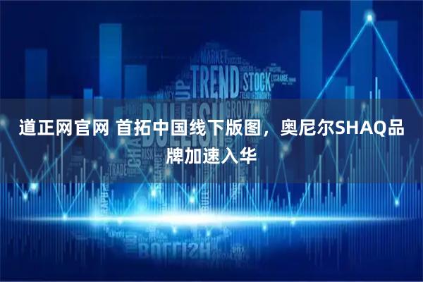 道正网官网 首拓中国线下版图,奥尼尔SHAQ品牌加速入华