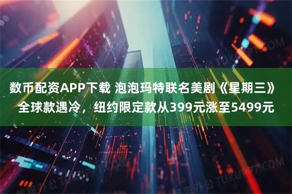 数币配资APP下载 泡泡玛特联名美剧《星期三》 全球款遇冷,纽约限定款从399元涨至5499元