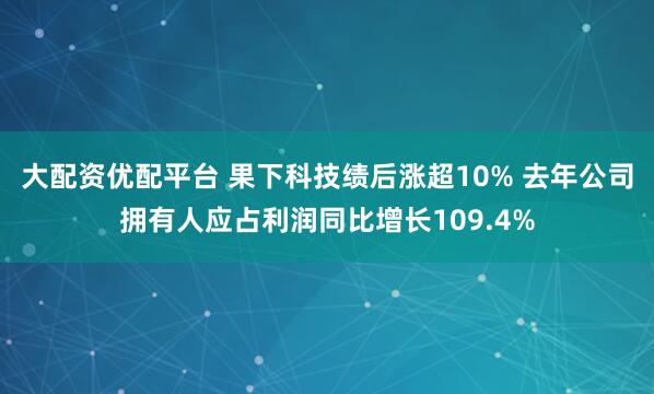 大配资优配平台 果下科技绩后涨超10% 去年公司拥有人应占利润同比增长109.4%