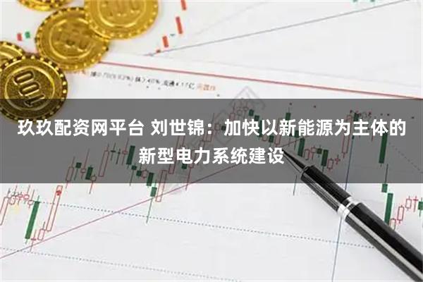 玖玖配资网平台 刘世锦:加快以新能源为主体的新型电力系统建设