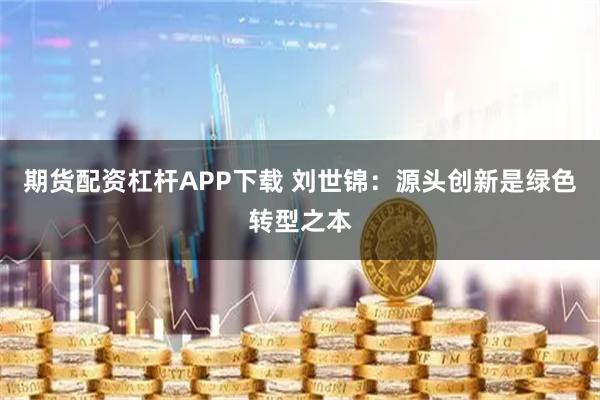 期货配资杠杆APP下载 刘世锦:源头创新是绿色转型之本